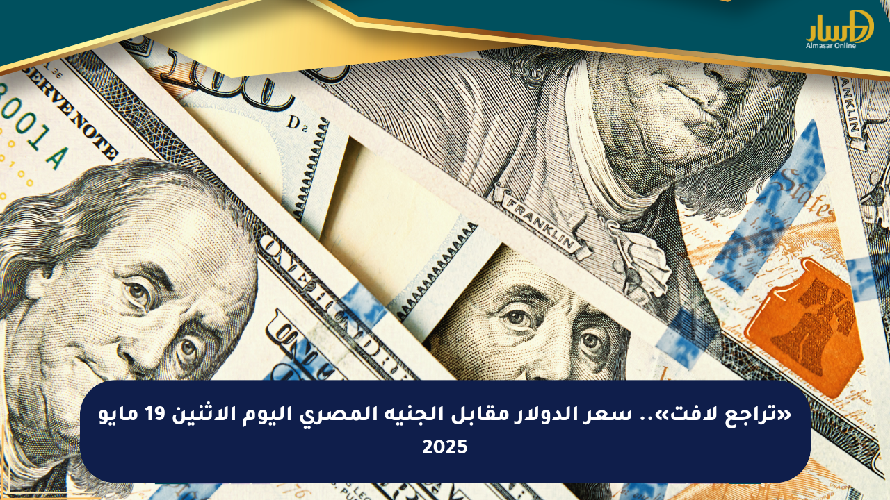 «تراجع لافت».. سعر الدولار مقابل الجنيه المصري اليوم الإثنين 19 مايو 2025